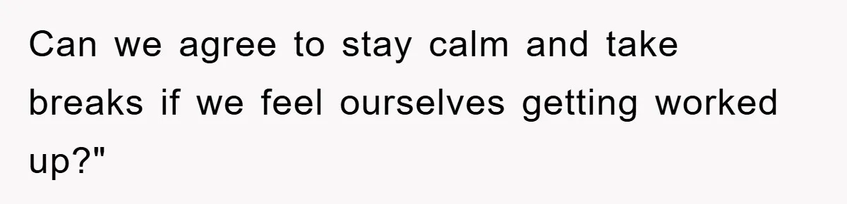 Can we agree to stay calm and take breaks if we feel ourselves getting worked up?"