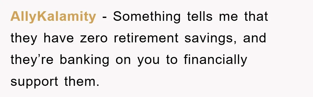 AllyKalamity − Something tells me that they have zero retirement savings, and they’re banking on you to financially support them.