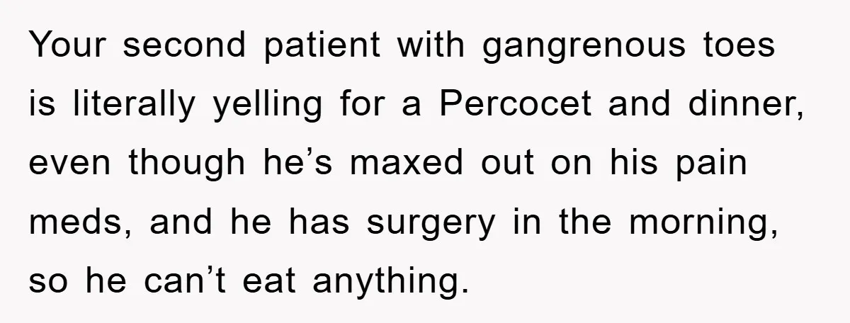 Your second patient with gangrenous toes is literally yelling for a Percocet and dinner, even though he’s maxed out on his pain meds, and he has surgery in the morning,...