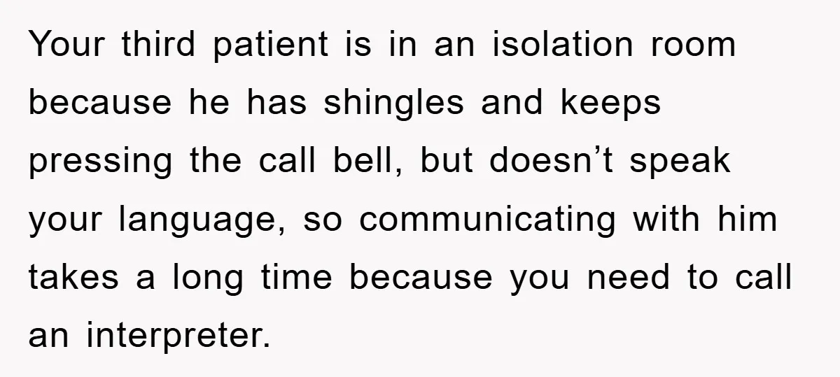 Your third patient is in an isolation room because he has shingles and keeps pressing the call bell, but doesn’t speak your language, so communicating with him takes a long...