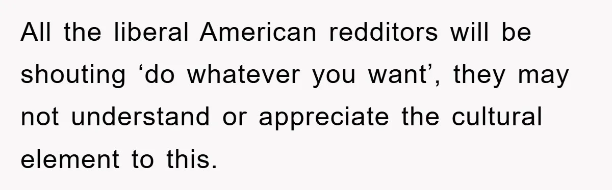 All the liberal American redditors will be shouting ‘do whatever you want’, they may not understand or appreciate the cultural element to this.