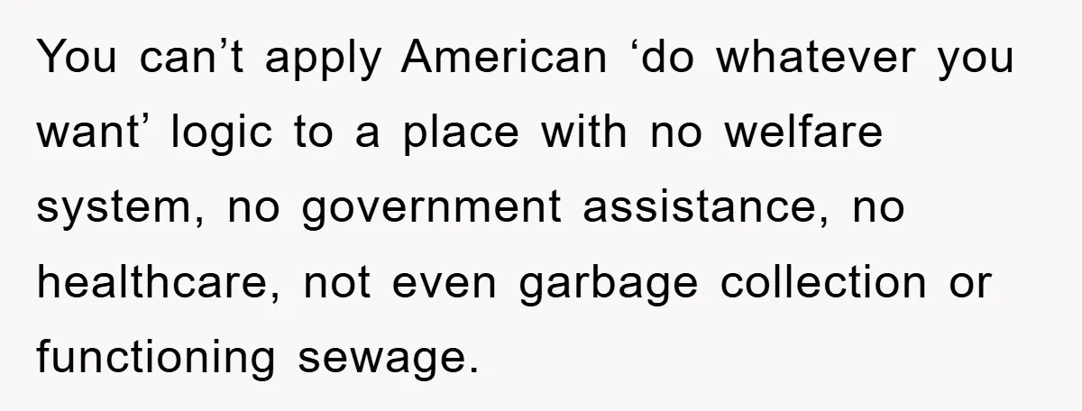 You can’t apply American ‘do whatever you want’ logic to a place with no welfare system, no government assistance, no healthcare, not even garbage collection or functioning sewage.