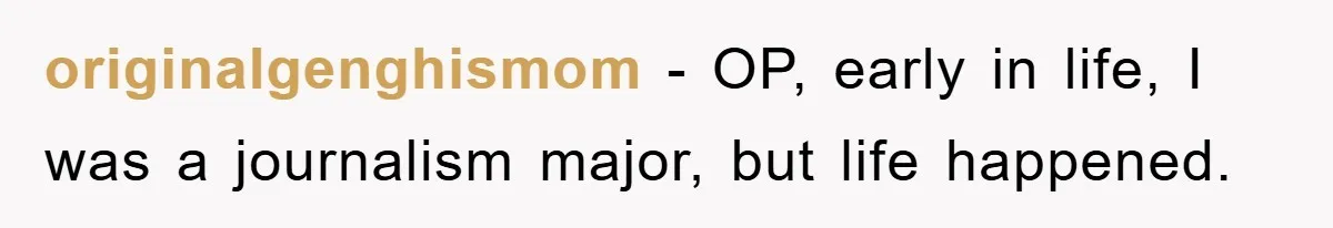 originalgenghismom − OP, early in life, I was a journalism major, but life happened.