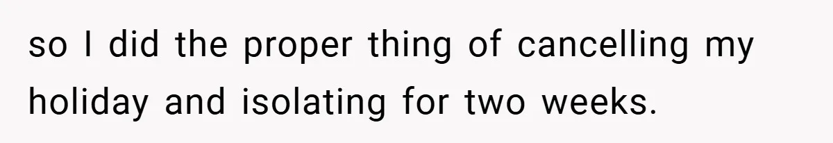 so I did the proper thing of cancelling my holiday and isolating for two weeks.