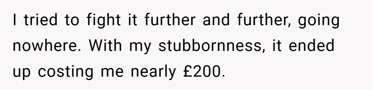 I tried to fight it further and further, going nowhere. With my stubbornness, it ended up costing me nearly £200.