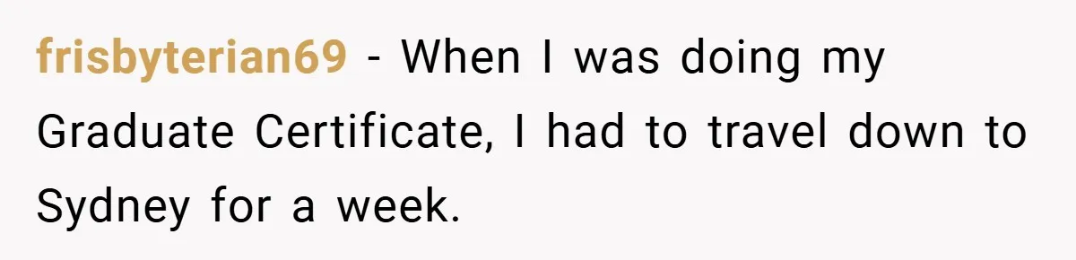 frisbyterian69 − When I was doing my Graduate Certificate, I had to travel down to Sydney for a week.