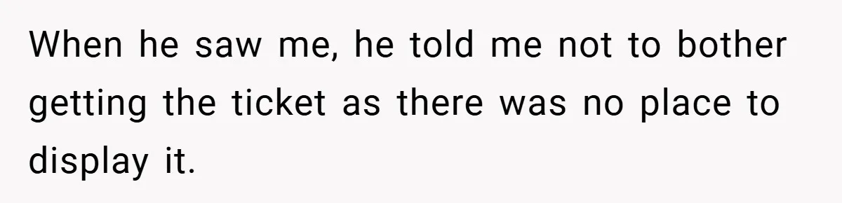When he saw me, he told me not to bother getting the ticket as there was no place to display it.