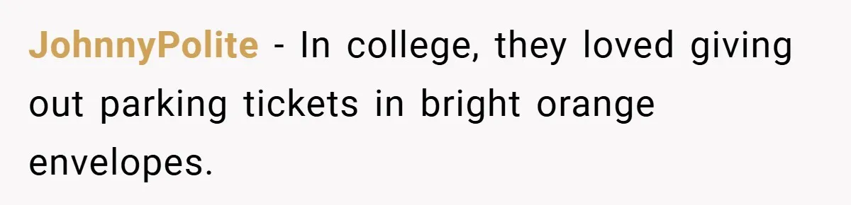 JohnnyPolite − In college, they loved giving out parking tickets in bright orange envelopes.
