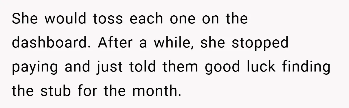 She would toss each one on the dashboard. After a while, she stopped paying and just told them good luck finding the stub for the month.