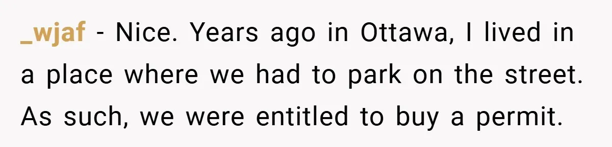 _wjaf − Nice. Years ago in Ottawa, I lived in a place where we had to park on the street. As such, we were entitled to buy a permit.