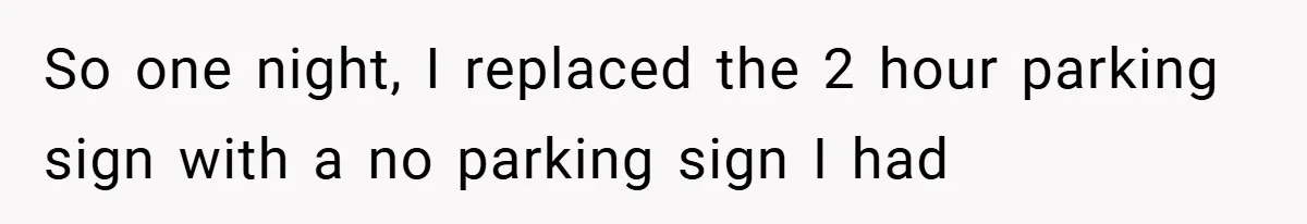 So one night, I replaced the 2 hour parking sign with a no parking sign I had