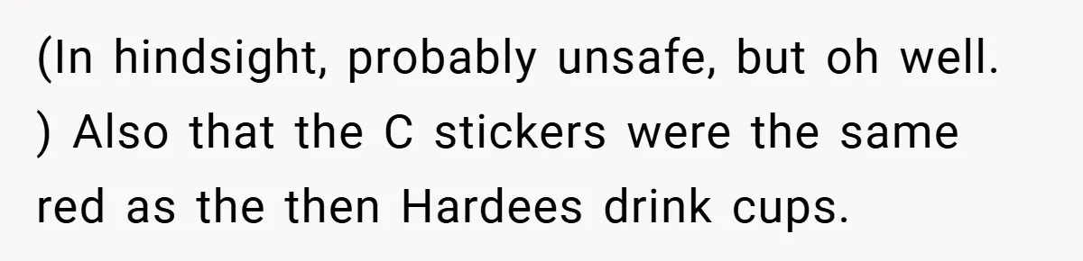 (In hindsight, probably unsafe, but oh well. ) Also that the C stickers were the same red as the then Hardees drink cups.