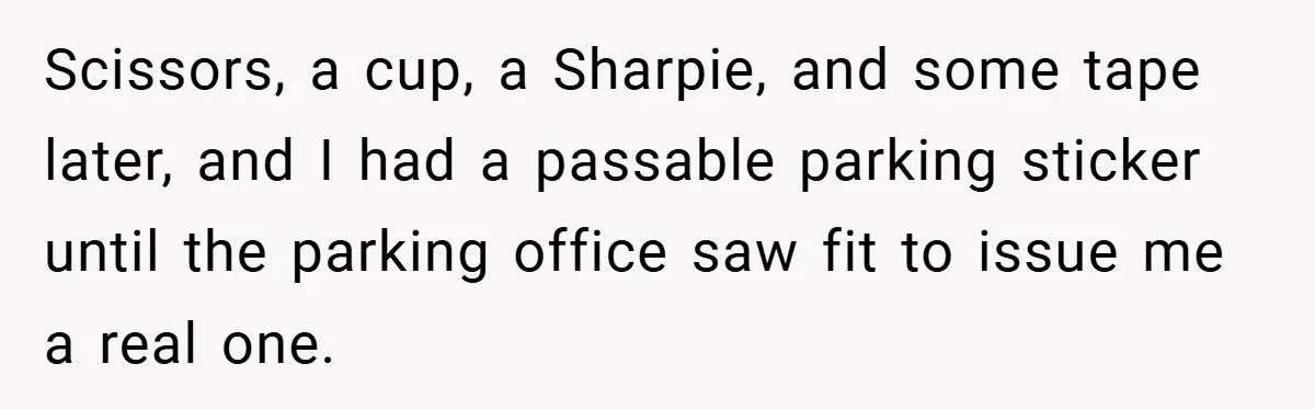 Scissors, a cup, a Sharpie, and some tape later, and I had a passable parking sticker until the parking office saw fit to issue me a real one.