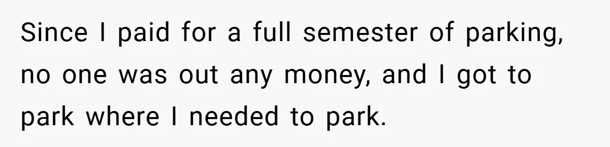 Since I paid for a full semester of parking, no one was out any money, and I got to park where I needed to park.