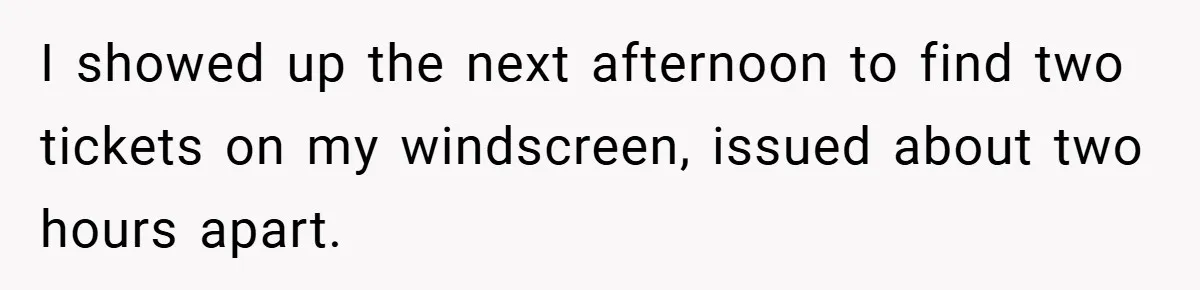 I showed up the next afternoon to find two tickets on my windscreen, issued about two hours apart.