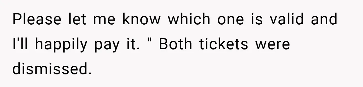 Please let me know which one is valid and I'll happily pay it. " Both tickets were dismissed.