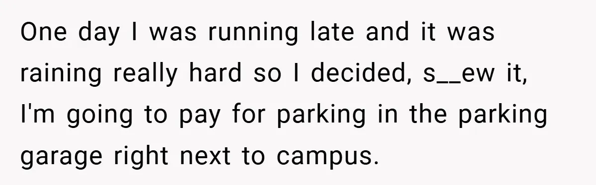 One day I was running late and it was raining really hard so I decided, s__ew it, I'm going to pay for parking in the parking garage right next to...