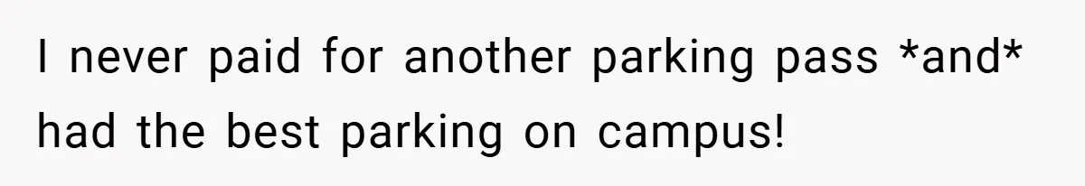 I never paid for another parking pass *and* had the best parking on campus!