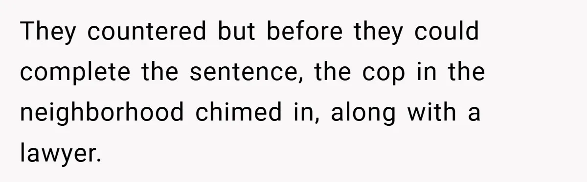 They countered but before they could complete the sentence, the cop in the neighborhood chimed in, along with a lawyer.