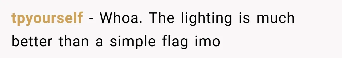 tpyourself − Whoa. The lighting is much better than a simple flag imo