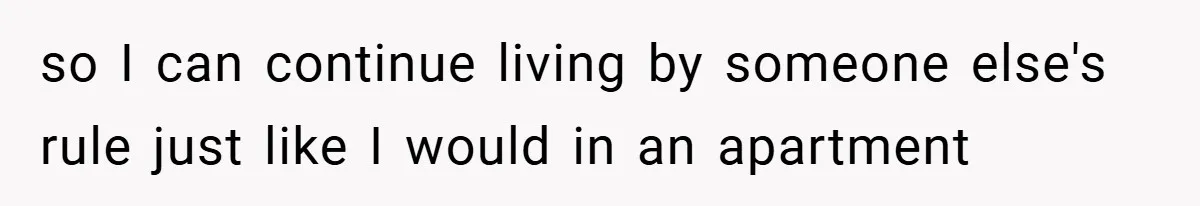 so I can continue living by someone else's rule just like I would in an apartment