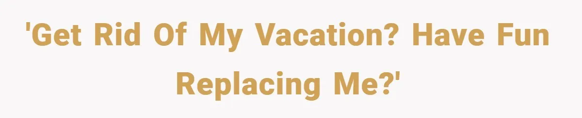 'Get rid of my vacation? Have fun replacing me?'