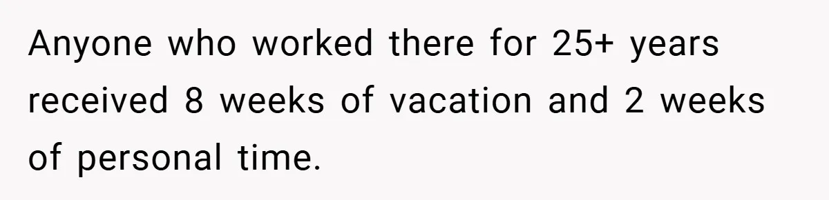 Anyone who worked there for 25+ years received 8 weeks of vacation and 2 weeks of personal time.