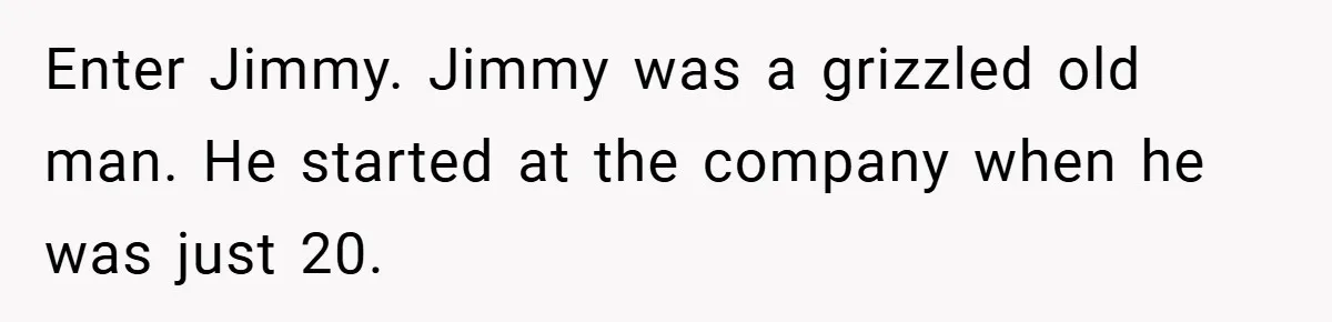 Enter Jimmy. Jimmy was a grizzled old man. He started at the company when he was just 20.
