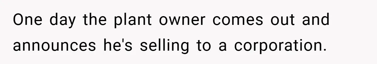 One day the plant owner comes out and announces he's selling to a corporation.