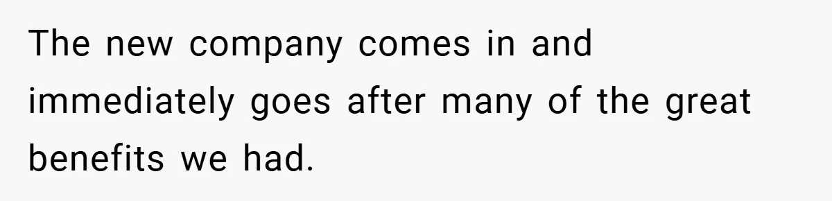 The new company comes in and immediately goes after many of the great benefits we had.