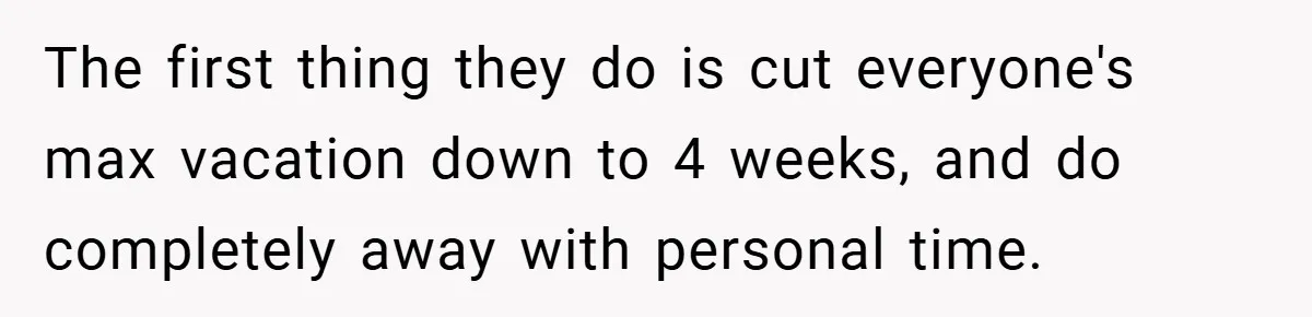 The first thing they do is cut everyone's max vacation down to 4 weeks, and do completely away with personal time.