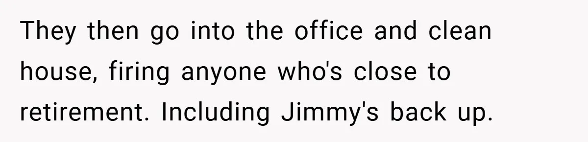 They then go into the office and clean house, firing anyone who's close to retirement. Including Jimmy's back up.