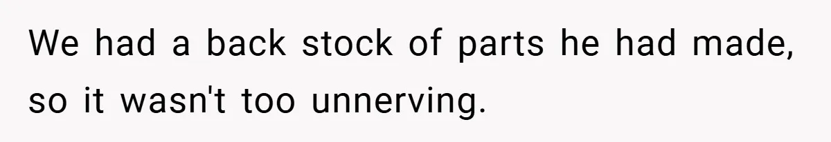 We had a back stock of parts he had made, so it wasn't too unnerving.