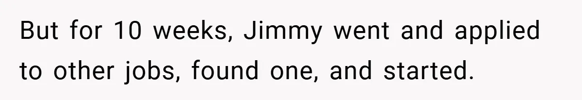 But for 10 weeks, Jimmy went and applied to other jobs, found one, and started.
