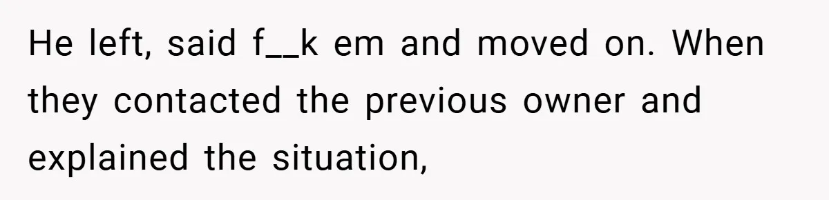 He left, said f__k em and moved on. When they contacted the previous owner and explained the situation,
