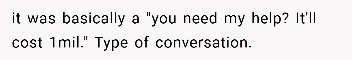it was basically a "you need my help? It'll cost 1mil." Type of conversation.