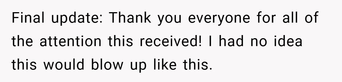 Final update: Thank you everyone for all of the attention this received! I had no idea this would blow up like this.
