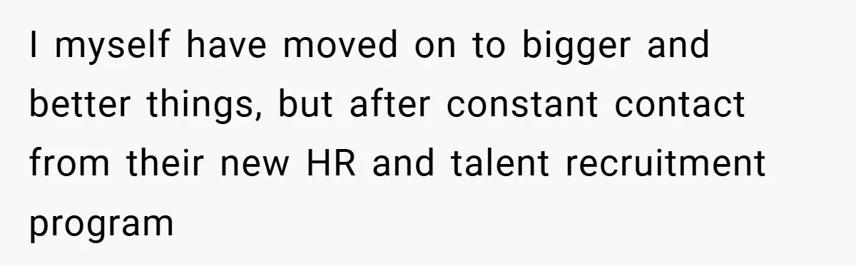 I myself have moved on to bigger and better things, but after constant contact from their new HR and talent recruitment program