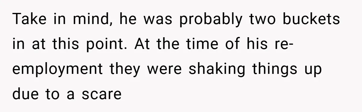 Take in mind, he was probably two buckets in at this point. At the time of his re-employment they were shaking things up due to a scare