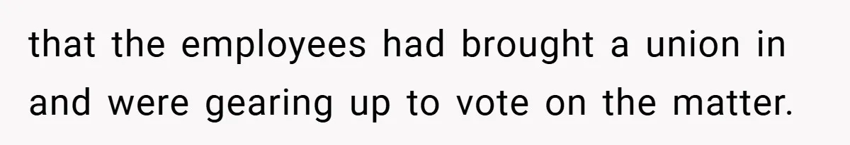 that the employees had brought a union in and were gearing up to vote on the matter.