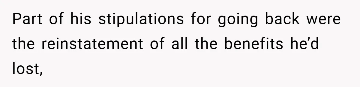 Part of his stipulations for going back were the reinstatement of all the benefits he’d lost,