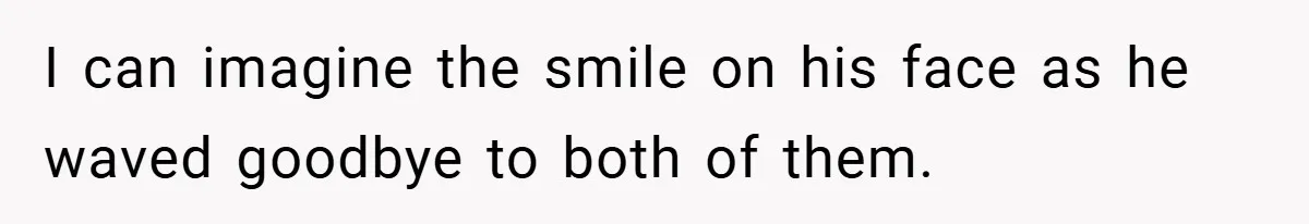 I can imagine the smile on his face as he waved goodbye to both of them.