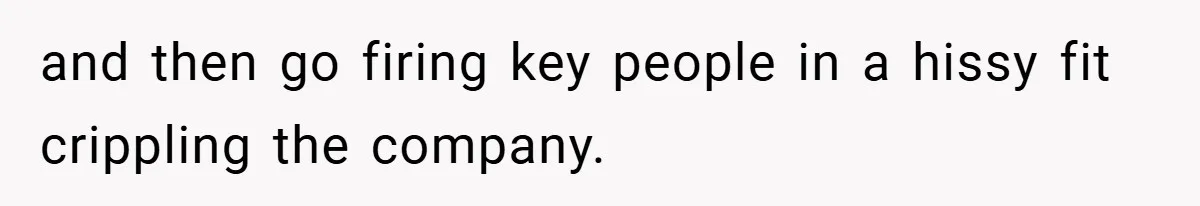 and then go firing key people in a hissy fit crippling the company.