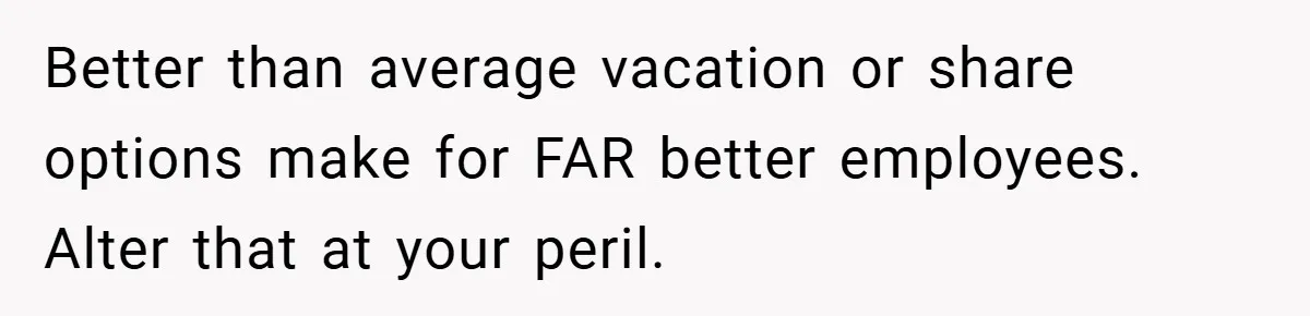 Better than average vacation or share options make for FAR better employees. Alter that at your peril.