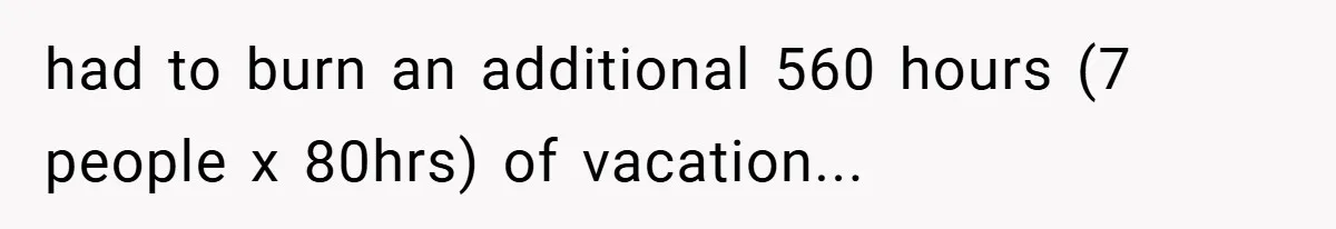 had to burn an additional 560 hours (7 people x 80hrs) of vacation...