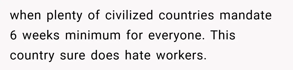 when plenty of civilized countries mandate 6 weeks minimum for everyone. This country sure does hate workers.