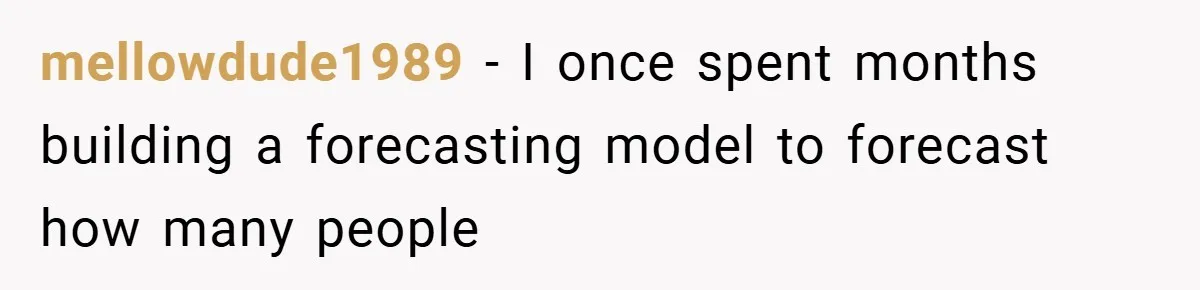 mellowdude1989 − I once spent months building a forecasting model to forecast how many people