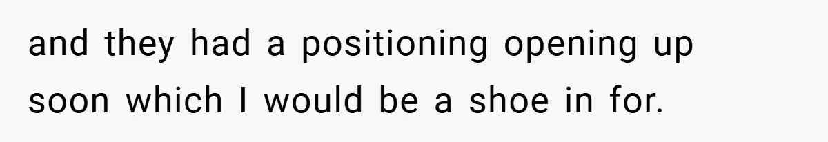 and they had a positioning opening up soon which I would be a shoe in for.