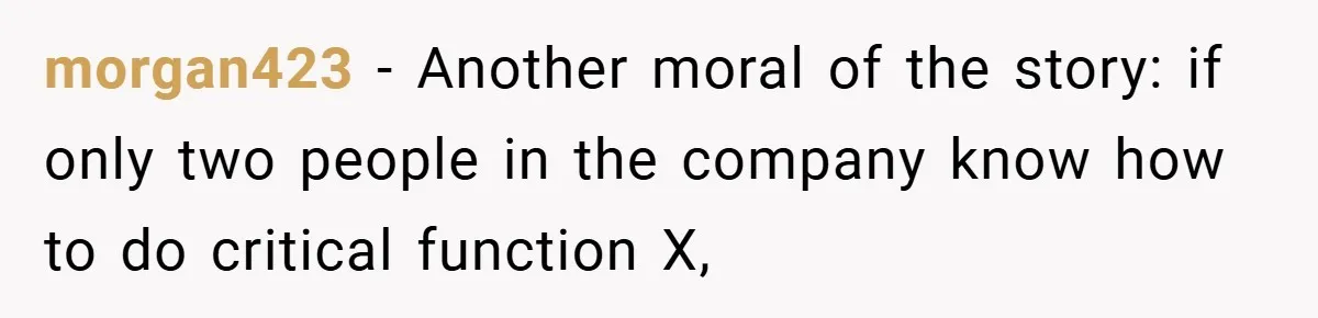 morgan423 − Another moral of the story: if only two people in the company know how to do critical function X,