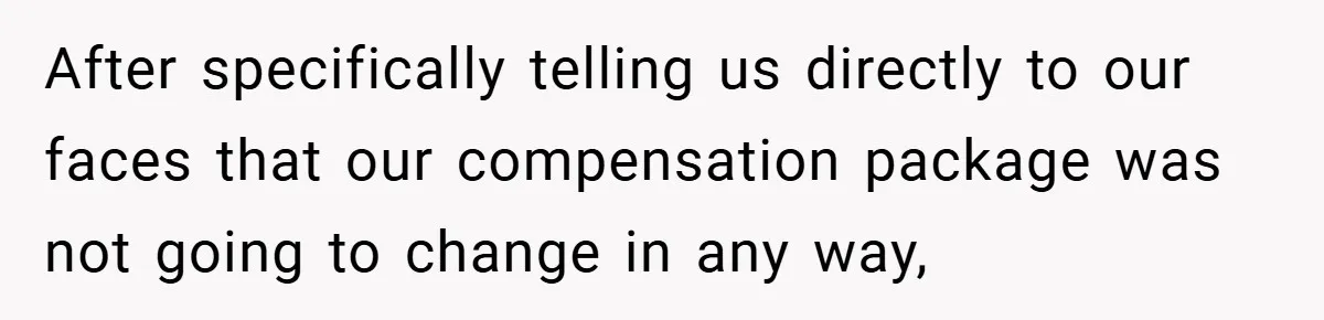 After specifically telling us directly to our faces that our compensation package was not going to change in any way,